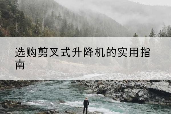 章丘剪叉式升降机怎么选-选购剪叉式升降机的实用指南