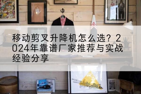 章丘升降平台厂家推荐-移动剪叉升降机怎么选？2024年靠谱厂家推荐与实战经验分享