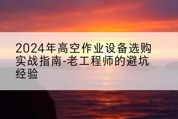 章丘高空作业升降机厂家推荐-2024年高空作业设备选购实战指南-老工程师的避坑经验