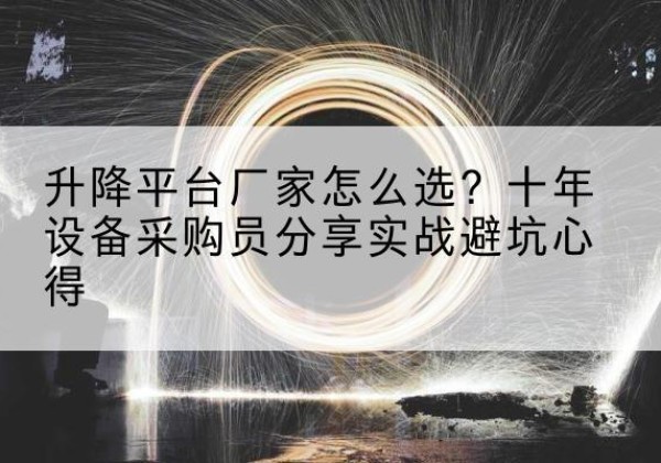 章丘升降平台厂家-怎么选？十年设备采购员分享实战避坑心得