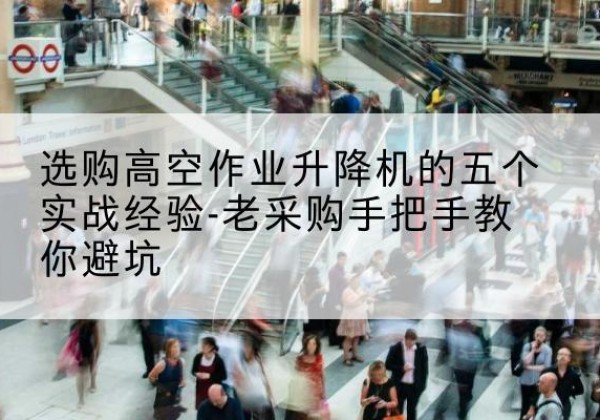 章丘高空作业升降机厂家-选购高空作业升降机的五个实战经验-老采购手把手教你避坑