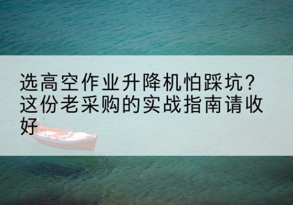 章丘高空作业升降机厂家推荐-选高空作业升降机怕踩坑？这份老采购的实战指南请收好