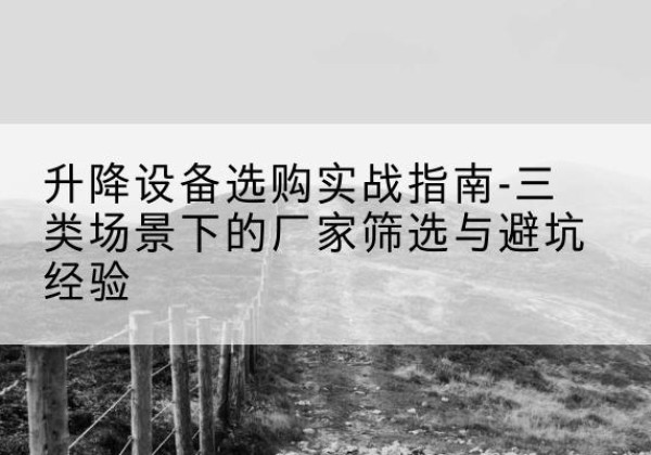 章丘移动式升降机厂家推荐-升降设备选购实战指南-三类场景下的厂家筛选与避坑经验