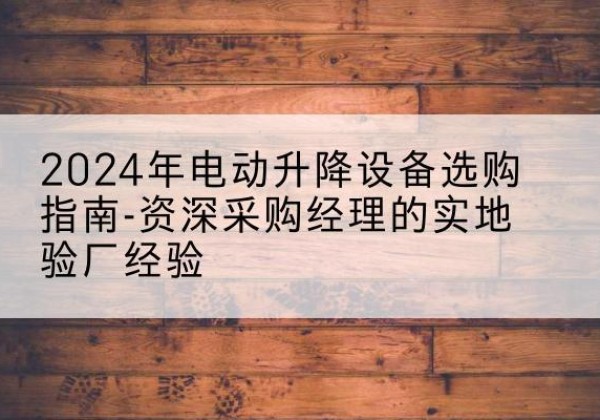 章丘电动剪叉升降平台厂家-2024年电动升降设备选购指南-资深采购经理的实地验厂经验