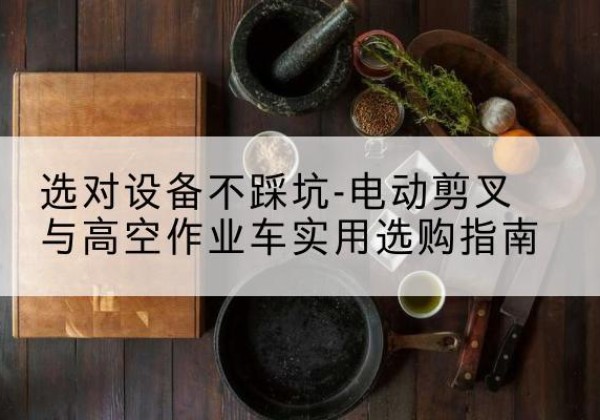 章丘电动剪叉升降平台怎么选-选对设备不踩坑-电动剪叉与高空作业车实用选购指南