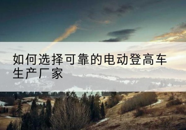 章丘电动登高车厂家-如何选择可靠的电动登高车生产厂家