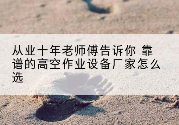 章丘高空作业升降机厂家推荐-从业十年老师傅告诉你 靠谱的高空作业设备厂家怎么选