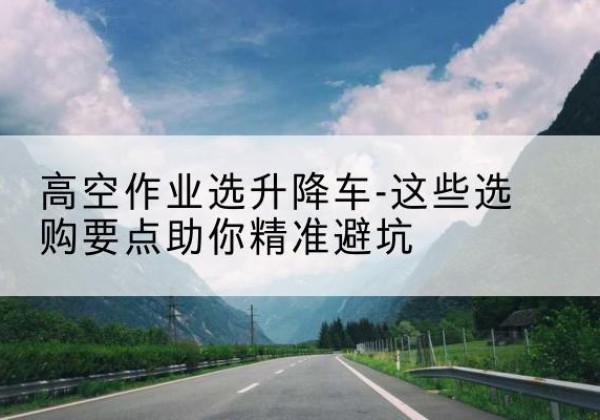 章丘升降车厂家-高空作业选升降车-这些选购要点助你*避坑