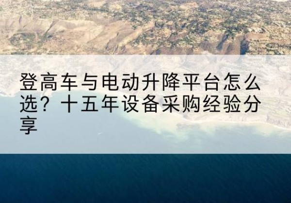 章丘登高车厂家厂家-登高车与电动升降平台怎么选？十五年设备采购经验分享
