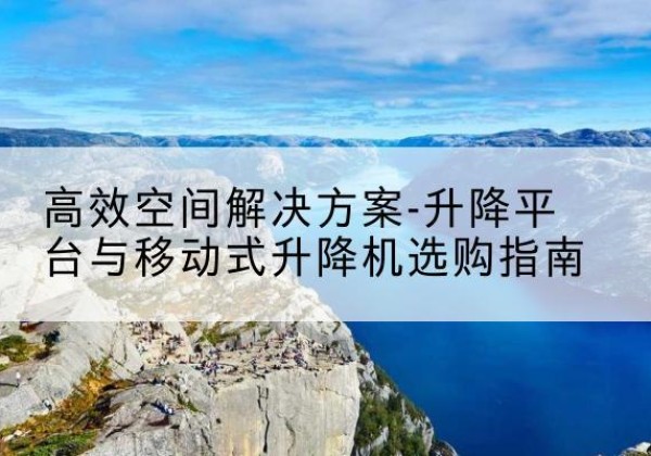 章丘升降平台厂家-*空间解决方案-升降平台与移动式升降机选购指南