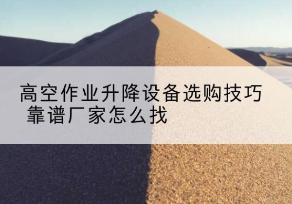 章丘电动升降平台厂家推荐-高空作业升降设备选购技巧 靠谱厂家怎么找