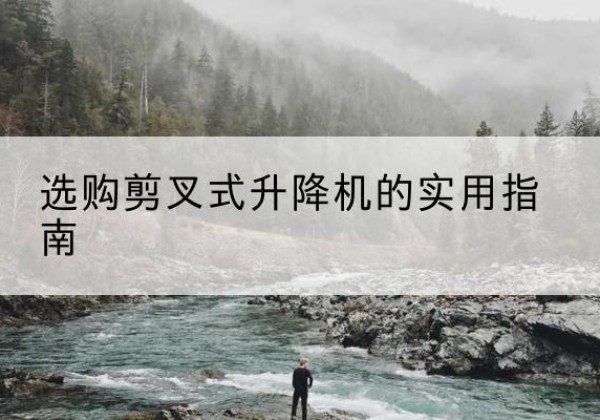 章丘剪叉式升降机怎么选-选购剪叉式升降机的实用指南