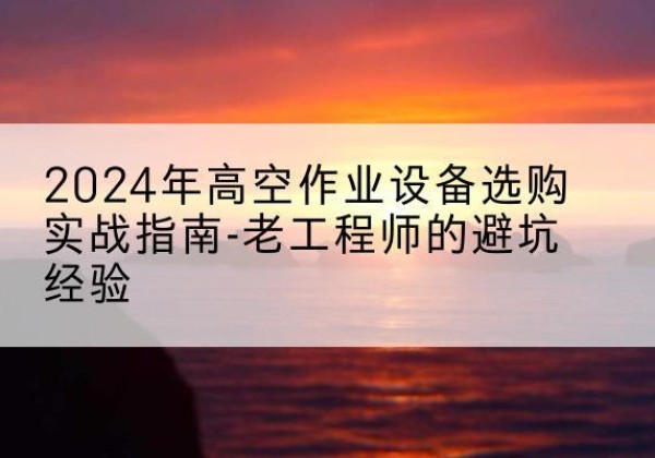 章丘高空作业升降机厂家推荐-2024年高空作业设备选购实战指南-老工程师的避坑经验